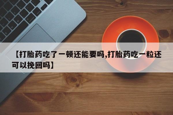打胎药怎么购买【打胎药吃了一顿还能要吗,打胎药吃一粒还可以挽回吗】