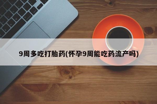 打胎药怎么购买9周多吃打胎药(怀孕9周能吃药流产吗)