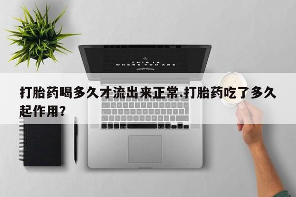打胎药怎么购买打胎药喝多久才流出来正常.打胎药吃了多久起作用？