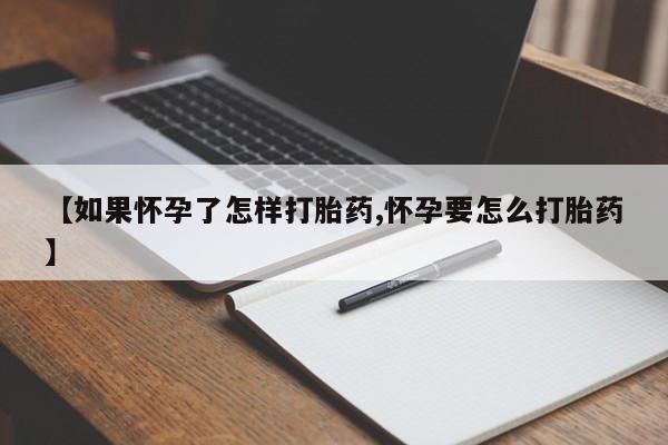 打胎药怎么购买【如果怀孕了怎样打胎药,怀孕要怎么打胎药】