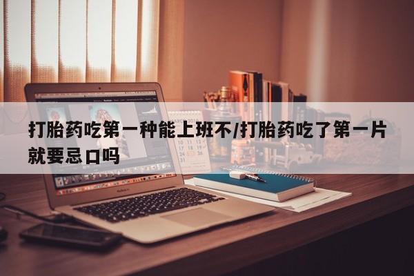 打胎药怎么购买打胎药吃第一种能上班不/打胎药吃了第一片就要忌口吗