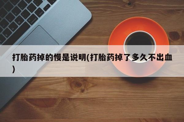 打胎药怎么购买打胎药掉的慢是说明(打胎药掉了多久不出血)