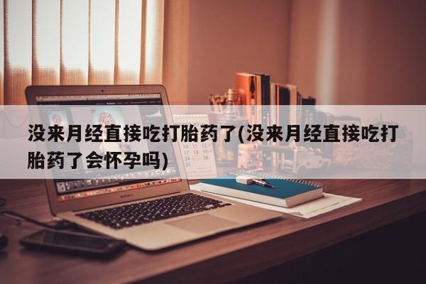 打胎药怎么购买没来月经直接吃打胎药了(没来月经直接吃打胎药了会怀孕吗)