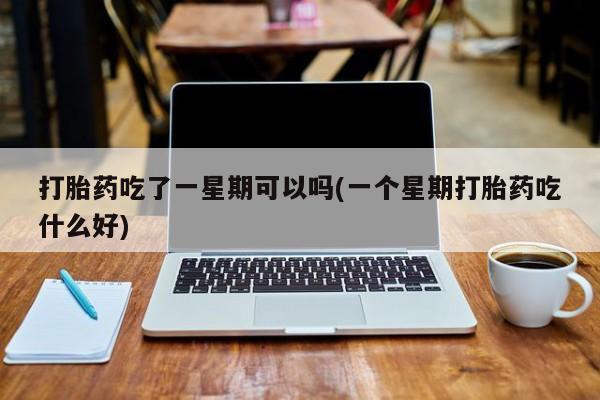 打胎药怎么购买打胎药吃了一星期可以吗(一个星期打胎药吃什么好)