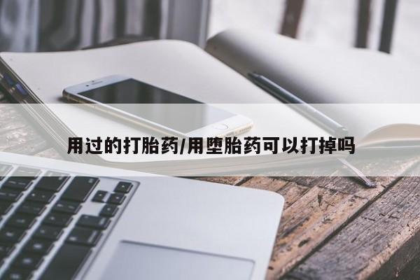 打胎药怎么购买用过的打胎药/用堕胎药可以打掉吗