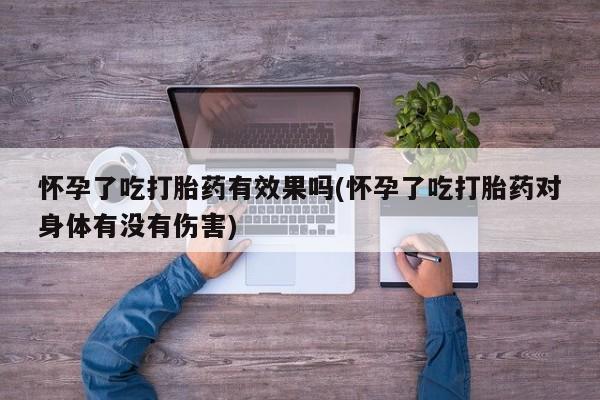 打胎药怎么购买怀孕了吃打胎药有效果吗(怀孕了吃打胎药对身体有没有伤害)