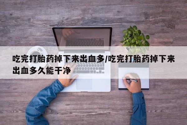 打胎药怎么购买吃完打胎药掉下来出血多/吃完打胎药掉下来出血多久能干净
