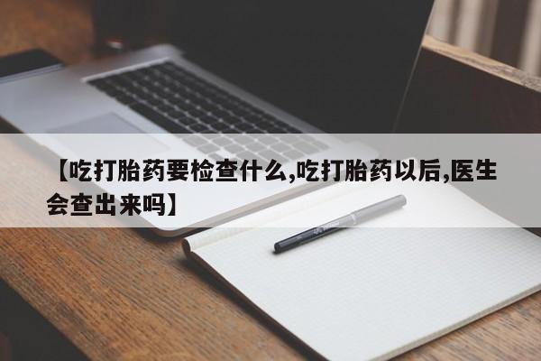 打胎药怎么购买【吃打胎药要检查什么,吃打胎药以后,医生会查出来吗】