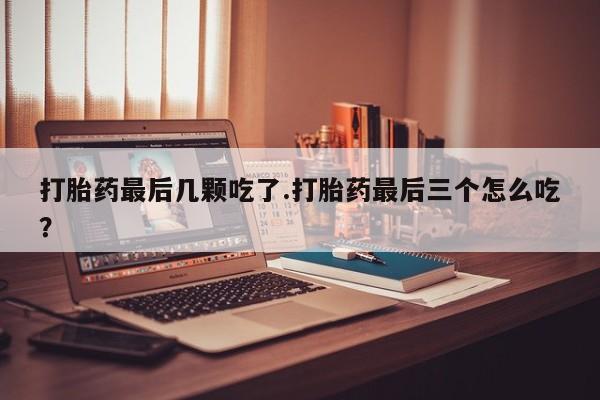 打胎药怎么购买打胎药最后几颗吃了.打胎药最后三个怎么吃？