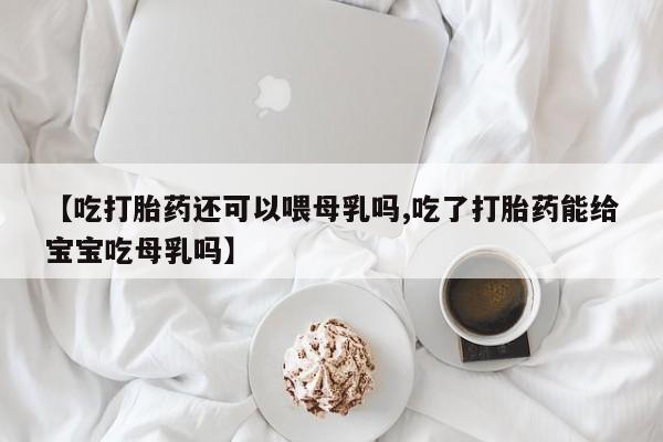 打胎药怎么购买【吃打胎药还可以喂母乳吗,吃了打胎药能给宝宝吃母乳吗】