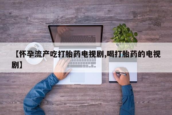 打胎药怎么购买【怀孕流产吃打胎药电视剧,喝打胎药的电视剧】