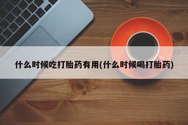 打胎药怎么购买什么时候吃打胎药有用(什么时候喝打胎药)