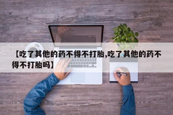 打胎药怎么购买【吃了其他的药不得不打胎,吃了其他的药不得不打胎吗】