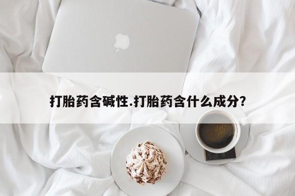 打胎药怎么购买打胎药含碱性.打胎药含什么成分？