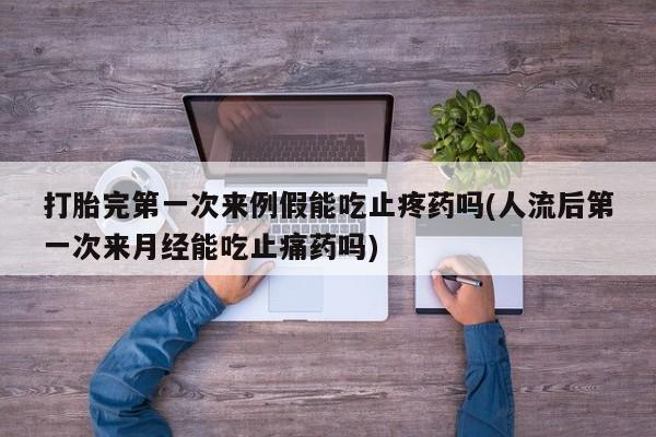 打胎药怎么购买打胎完第一次来例假能吃止疼药吗(人流后第一次来月经能吃止痛药吗)