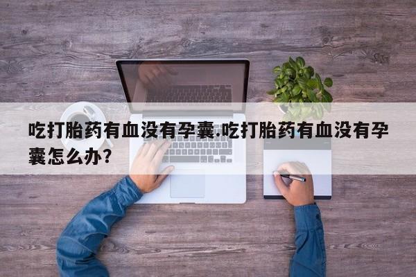 打胎药怎么购买吃打胎药有血没有孕囊.吃打胎药有血没有孕囊怎么办？