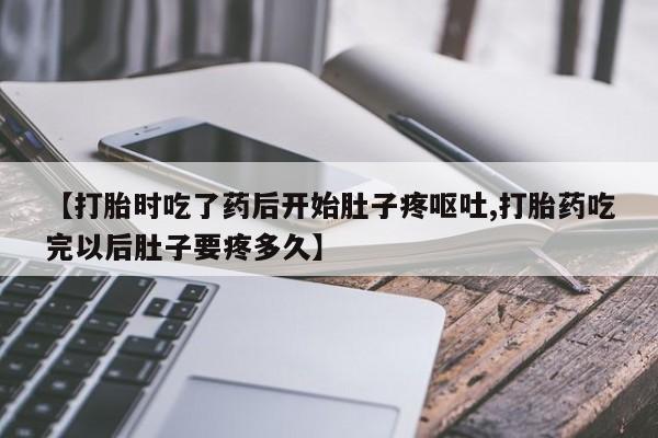 打胎药怎么购买【打胎时吃了药后开始肚子疼呕吐,打胎药吃完以后肚子要疼多久】