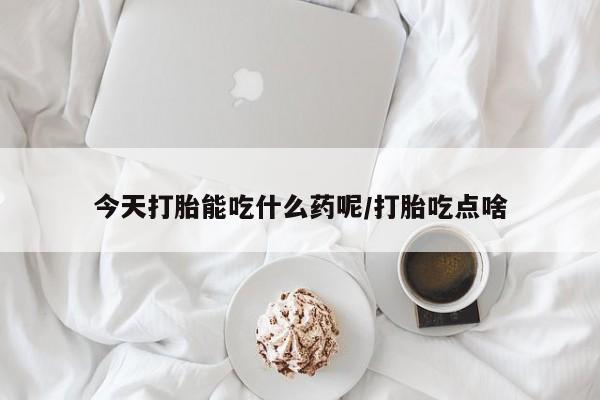 打胎药怎么购买今天打胎能吃什么药呢/打胎吃点啥
