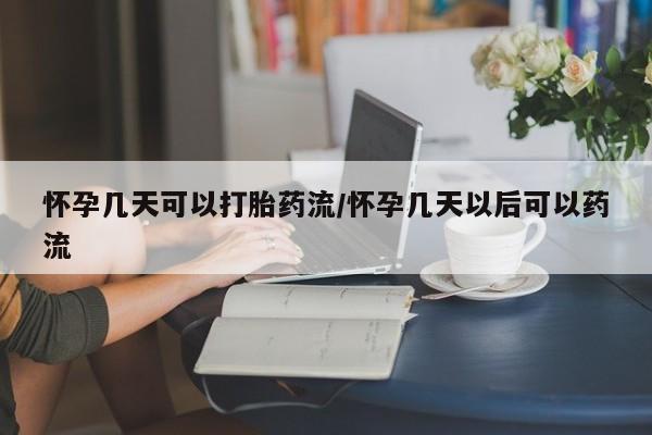 打胎药怎么购买怀孕几天可以打胎药流/怀孕几天以后可以药流