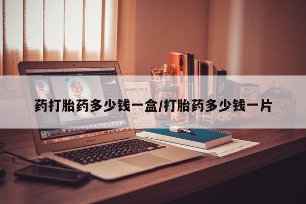 打胎药怎么购买药打胎药多少钱一盒/打胎药多少钱一片