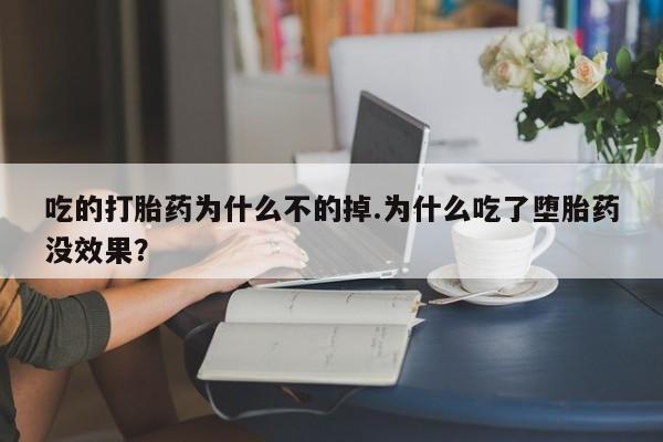 打胎药怎么购买吃的打胎药为什么不的掉.为什么吃了堕胎药没效果？