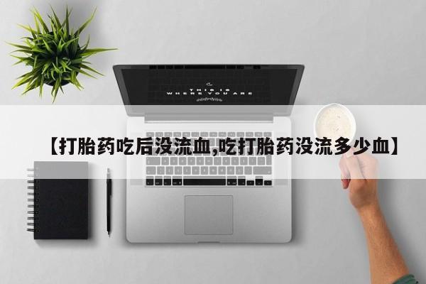 打胎药怎么购买【打胎药吃后没流血,吃打胎药没流多少血】