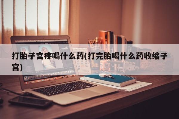 打胎药怎么购买打胎子宫疼喝什么药(打完胎喝什么药收缩子宫)