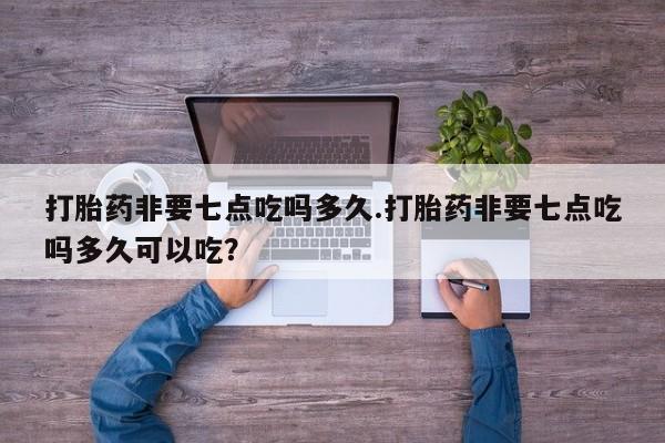 打胎药怎么购买打胎药非要七点吃吗多久.打胎药非要七点吃吗多久可以吃？