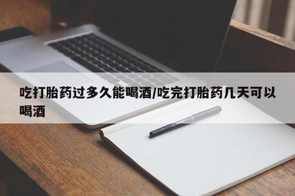 打胎药怎么购买吃打胎药过多久能喝酒/吃完打胎药几天可以喝酒