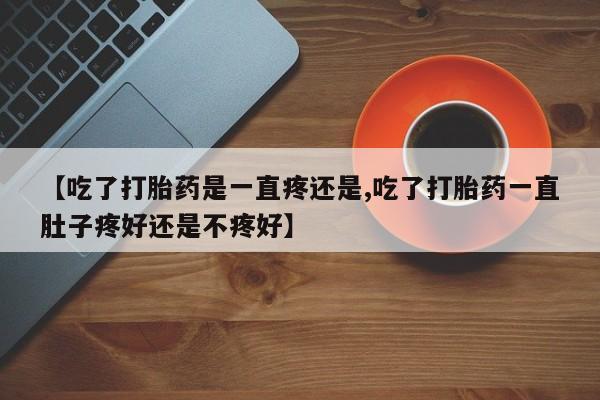 打胎药怎么购买【吃了打胎药是一直疼还是,吃了打胎药一直肚子疼好还是不疼好】