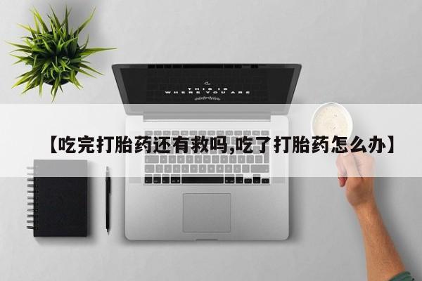 打胎药怎么购买【吃完打胎药还有救吗,吃了打胎药怎么办】