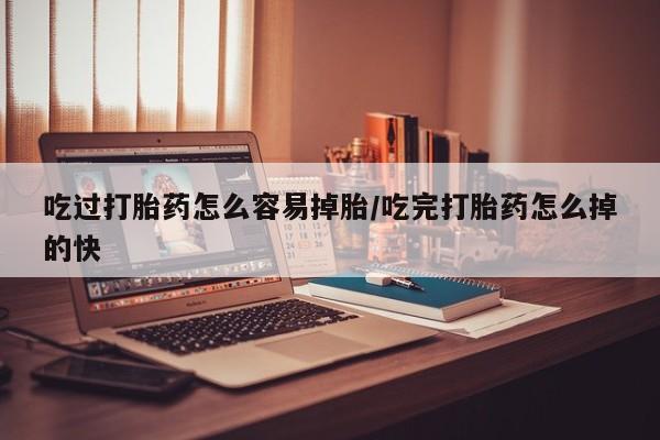 打胎药怎么购买吃过打胎药怎么容易掉胎/吃完打胎药怎么掉的快