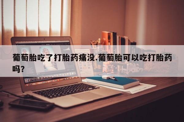 打胎药怎么购买葡萄胎吃了打胎药痛没.葡萄胎可以吃打胎药吗？