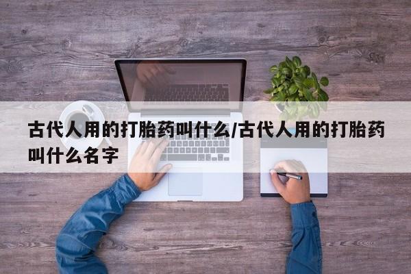 打胎药怎么购买古代人用的打胎药叫什么/古代人用的打胎药叫什么名字
